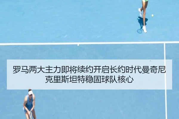 罗马两大主力即将续约开启长约时代曼奇尼克里斯坦特稳固球队核心