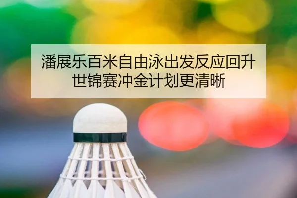 潘展乐百米自由泳出发反应回升 世锦赛冲金计划更清晰