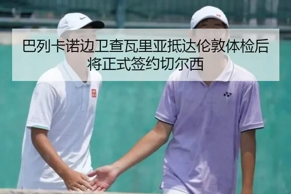 巴列卡诺边卫查瓦里亚抵达伦敦体检后将正式签约切尔西